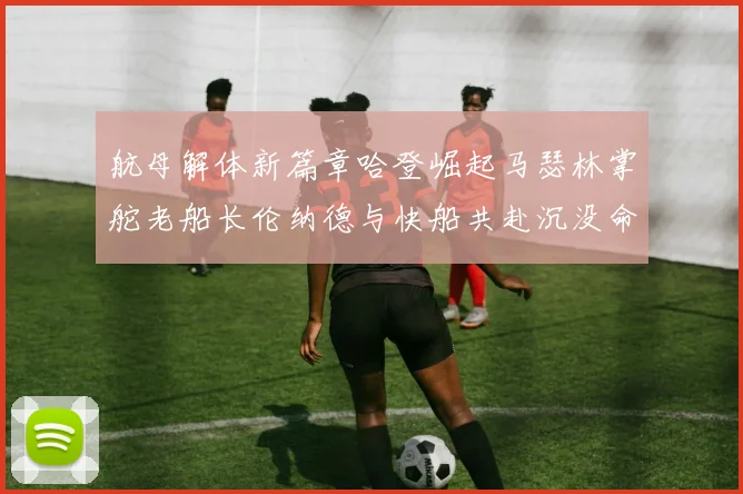 航母解体新篇章哈登崛起马瑟林掌舵老船长伦纳德与快船共赴沉没命运