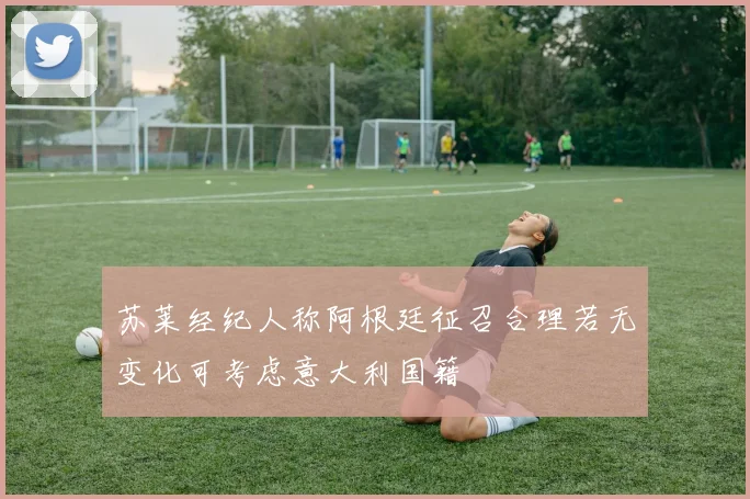 苏莱经纪人称阿根廷征召合理若无变化可考虑意大利国籍