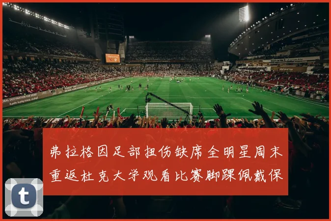 弗拉格因足部扭伤缺席全明星周末重返杜克大学观看比赛脚踝佩戴保护靴