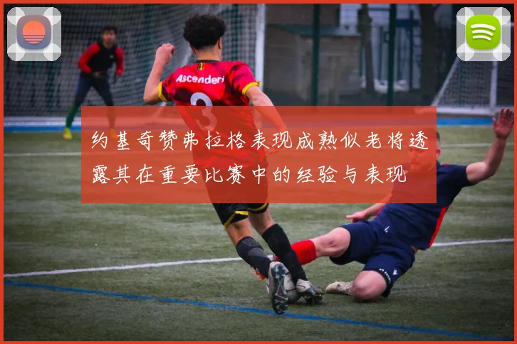 约基奇赞弗拉格表现成熟似老将透露其在重要比赛中的经验与表现