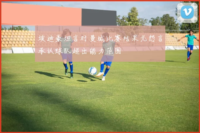 埃迪豪坦言对曼城比赛结果无怨言承认球队超出能力范围