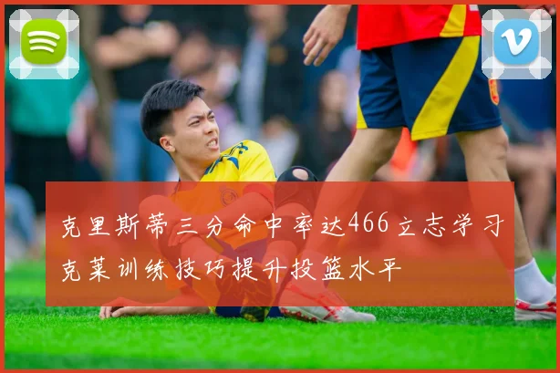 克里斯蒂三分命中率达466立志学习克莱训练技巧提升投篮水平