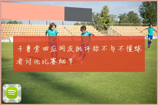 卡鲁索回应网友批评称不与不懂球者讨论比赛细节