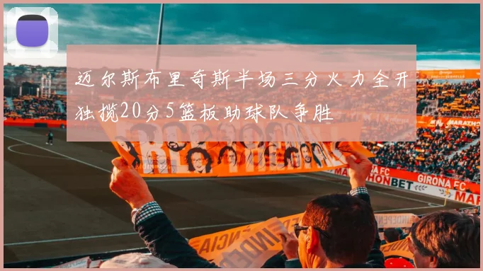迈尔斯布里奇斯半场三分火力全开独揽20分5篮板助球队争胜