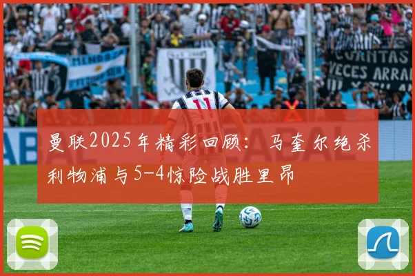 曼联2025年精彩回顾：马奎尔绝杀利物浦与5-4惊险战胜里昂