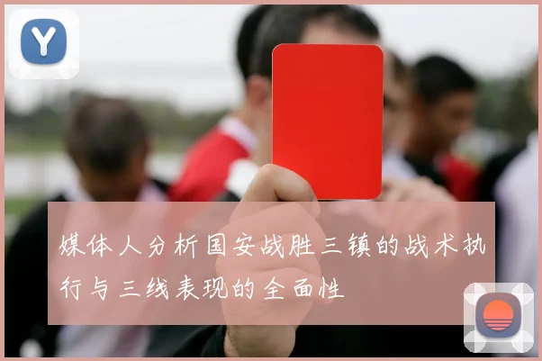 媒体人分析国安战胜三镇的战术执行与三线表现的全面性