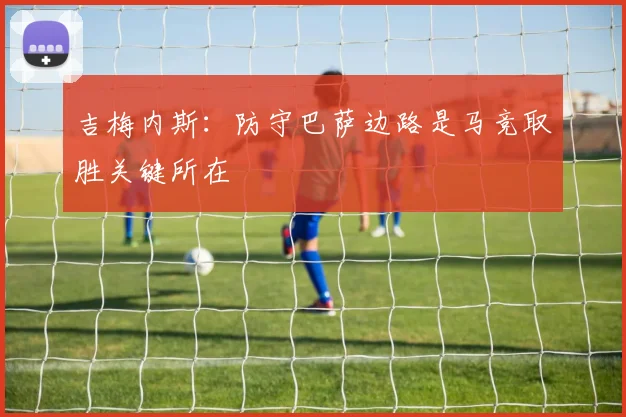 吉梅内斯：防守巴萨边路是马竞取胜关键所在