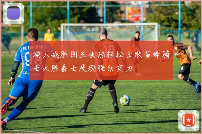 湖人战胜国王快船轻松击败黄蜂骑士大胜爵士展现强劲实力
