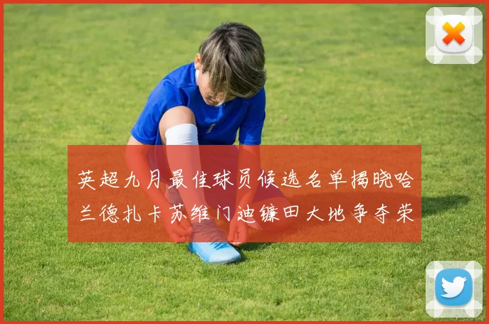 英超九月最佳球员候选名单揭晓哈兰德扎卡苏维门迪镰田大地争夺荣誉