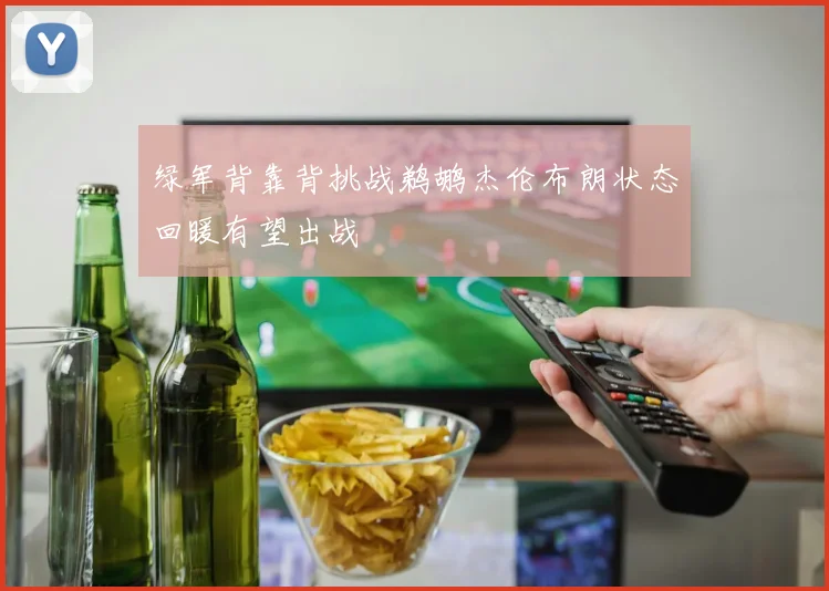 绿军背靠背挑战鹈鹕杰伦布朗状态回暖有望出战