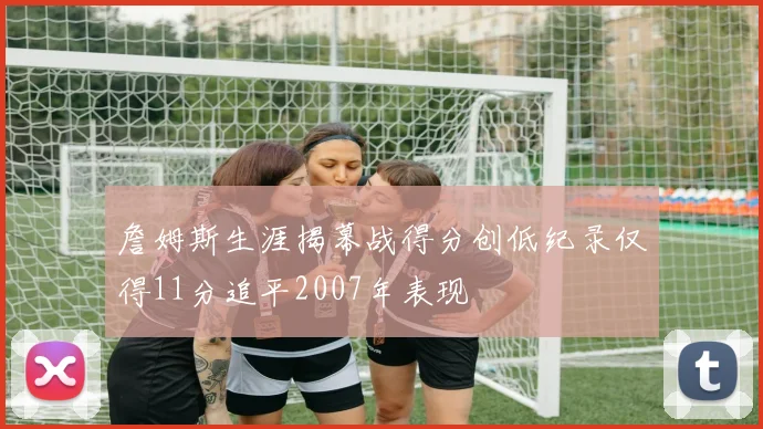 詹姆斯生涯揭幕战得分创低纪录仅得11分追平2007年表现