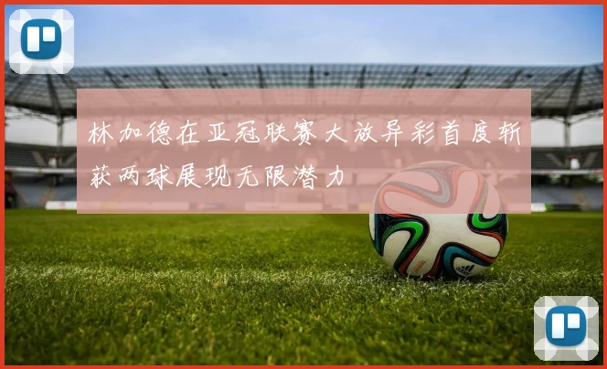 林加德在亚冠联赛大放异彩首度斩获两球展现无限潜力