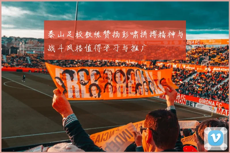 泰山足校教练赞扬彭啸拼搏精神与战斗风格值得学习与推广