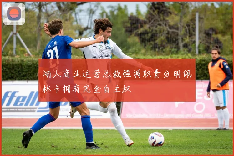 湖人商业运营总裁强调职责分明佩林卡拥有完全自主权