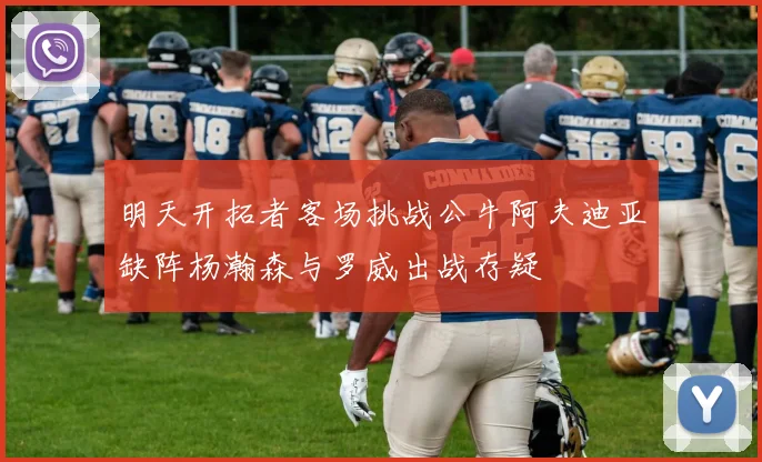 明天开拓者客场挑战公牛阿夫迪亚缺阵杨瀚森与罗威出战存疑