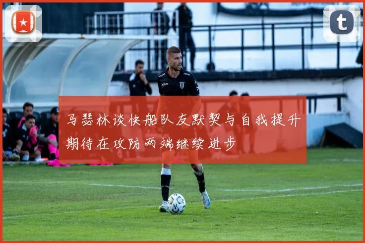 马瑟林谈快船队友默契与自我提升期待在攻防两端继续进步