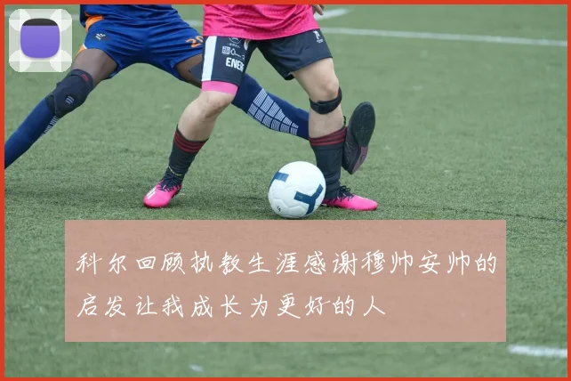 科尔回顾执教生涯感谢穆帅安帅的启发让我成长为更好的人