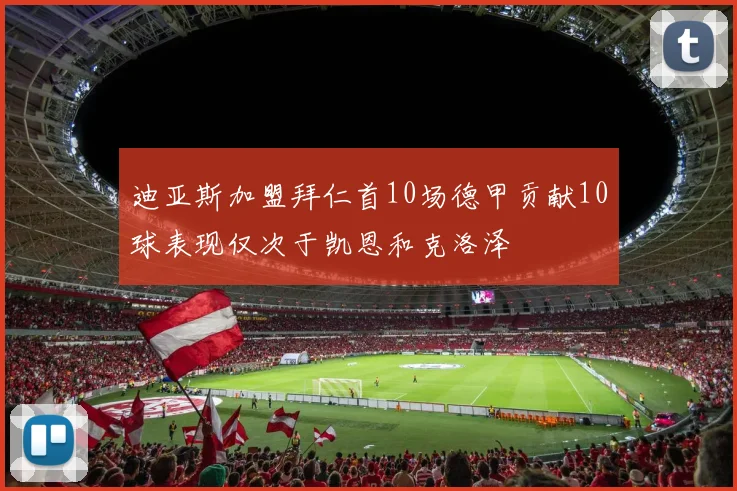 迪亚斯加盟拜仁首10场德甲贡献10球表现仅次于凯恩和克洛泽