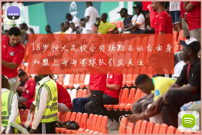 18岁恒大足校小将杨黔东以自由身加盟上海海港球队引发关注