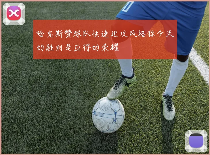哈克斯赞球队快速进攻风格称今天的胜利是应得的荣耀