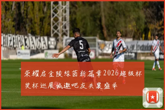 荣耀启金陵绿茵新篇章2026超级杯奖杯巡展诚邀吧友共襄盛举