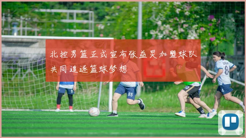 北控男篮正式宣布张益炅加盟球队共同追逐篮球梦想