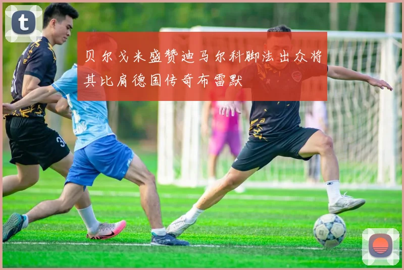 贝尔戈米盛赞迪马尔科脚法出众将其比肩德国传奇布雷默