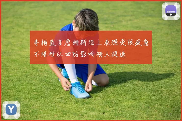 夸梅直言詹姆斯场上表现受限疲惫不堪难以回防影响湖人提速