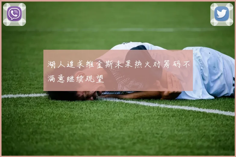 湖人追求维金斯未果热火对筹码不满意继续观望