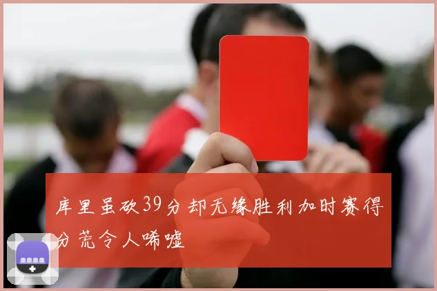库里虽砍39分却无缘胜利加时赛得分荒令人唏嘘