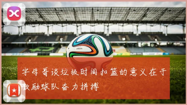 字母哥谈垃圾时间扣篮的意义在于激励球队奋力拼搏