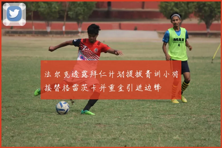 法尔克透露拜仁计划提拔青训小将接替格雷茨卡并重金引进边锋