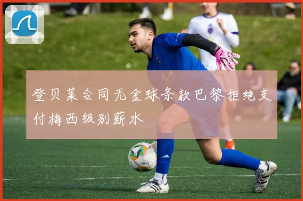 登贝莱合同无金球条款巴黎拒绝支付梅西级别薪水