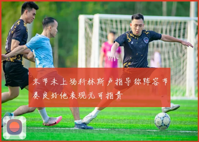 末节未上场科林斯卢指导称阵容节奏良好他表现无可指责