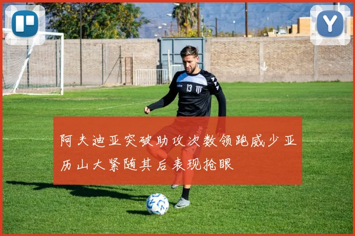 阿夫迪亚突破助攻次数领跑威少亚历山大紧随其后表现抢眼
