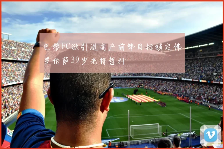 巴黎FC欲引进高产前锋目标锁定佛罗伦萨39岁老将哲科