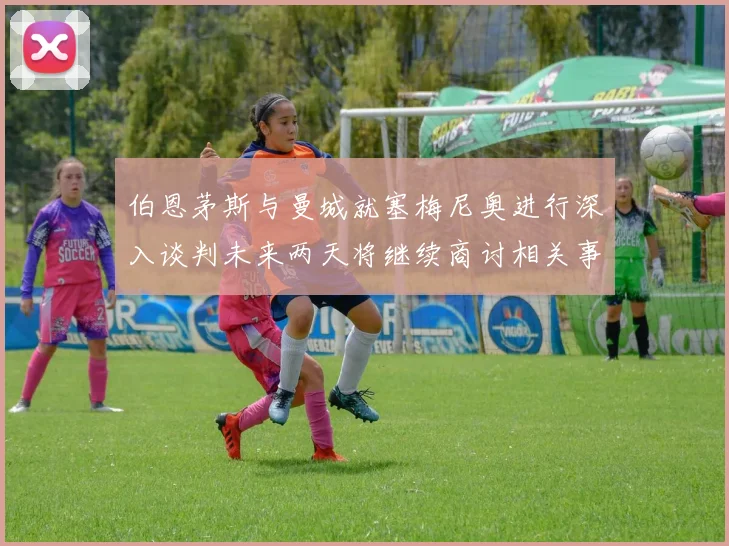 伯恩茅斯与曼城就塞梅尼奥进行深入谈判未来两天将继续商讨相关事宜