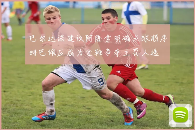 巴尔达诺建议阿隆索明确点球顺序姆巴佩应成为金靴争夺主罚人选