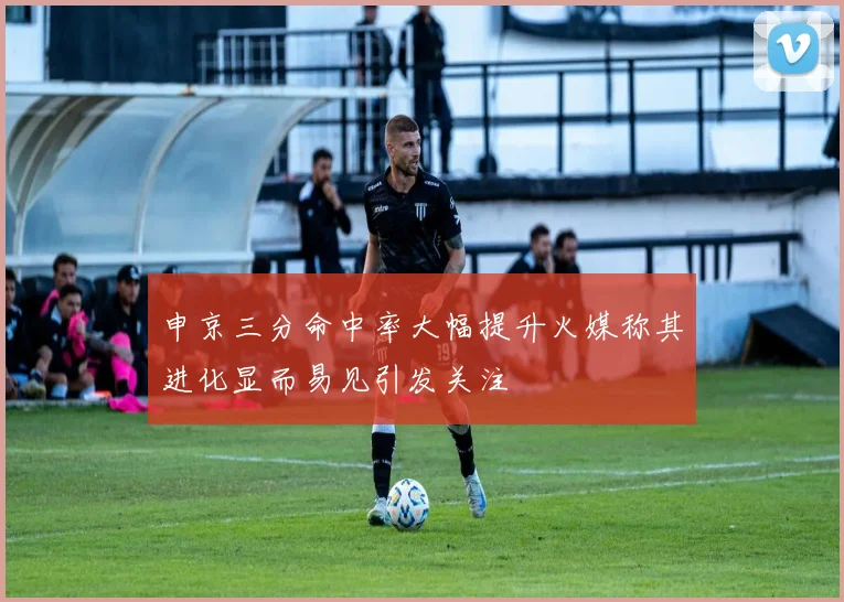 申京三分命中率大幅提升火媒称其进化显而易见引发关注