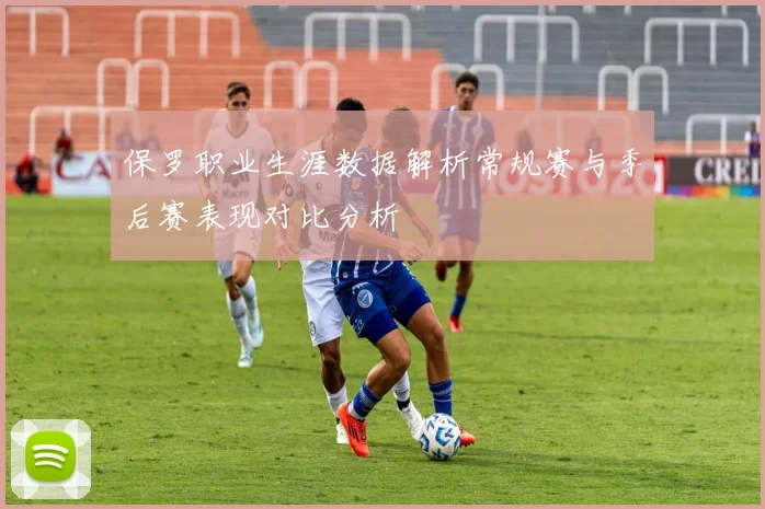 保罗职业生涯数据解析常规赛与季后赛表现对比分析