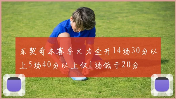 东契奇本赛季火力全开14场30分以上5场40分以上仅1场低于20分