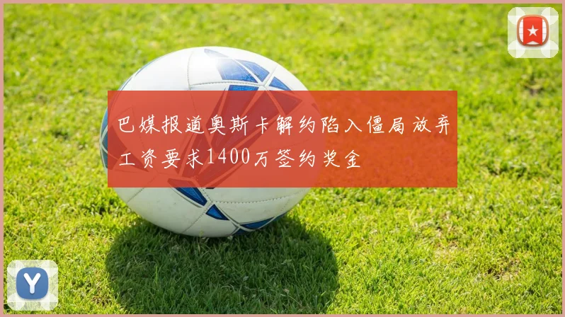 巴媒报道奥斯卡解约陷入僵局放弃工资要求1400万签约奖金
