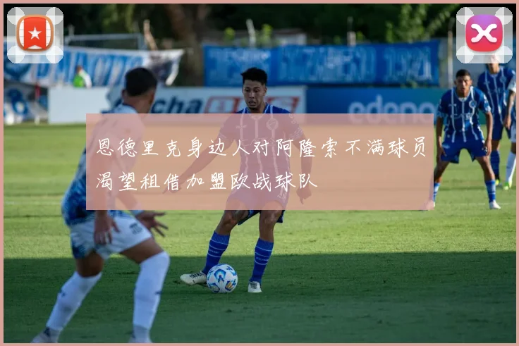 恩德里克身边人对阿隆索不满球员渴望租借加盟欧战球队