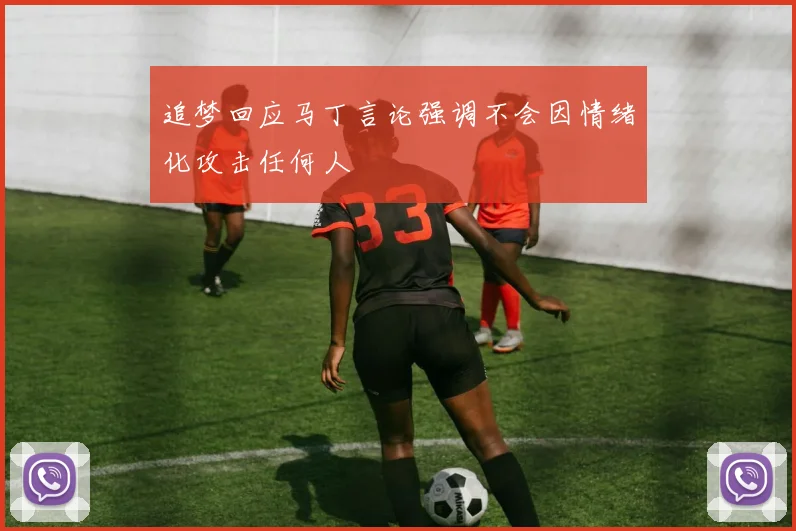 追梦回应马丁言论强调不会因情绪化攻击任何人
