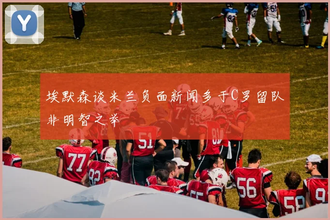 埃默森谈米兰负面新闻多于C罗留队非明智之举