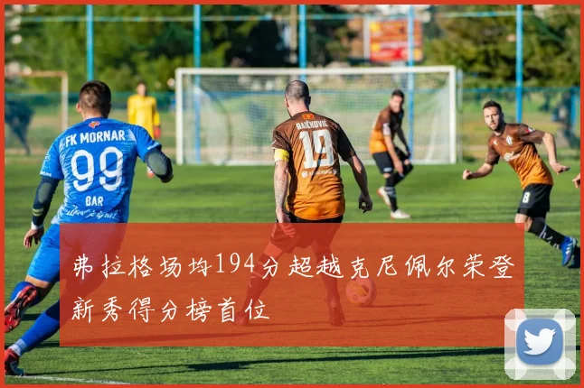 弗拉格场均194分超越克尼佩尔荣登新秀得分榜首位