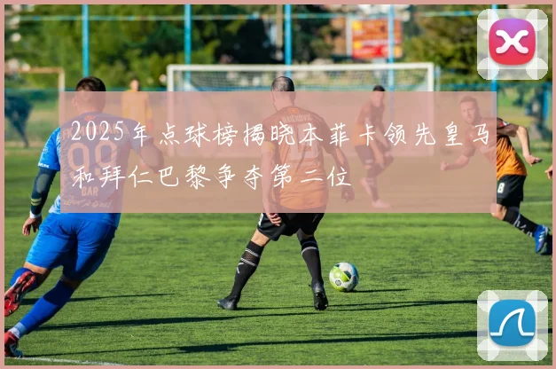 2025年点球榜揭晓本菲卡领先皇马和拜仁巴黎争夺第二位