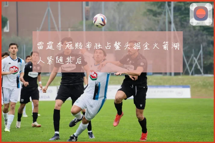 雷霆夺冠赔率独占鳌头掘金火箭湖人紧随其后