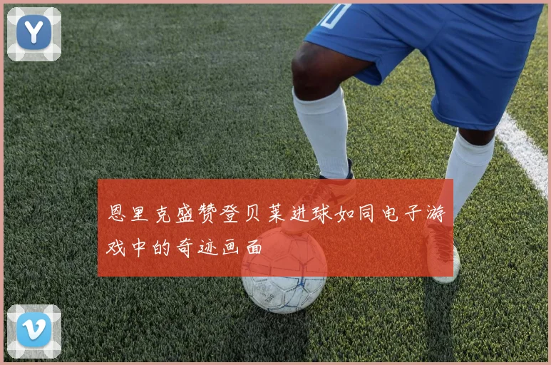 恩里克盛赞登贝莱进球如同电子游戏中的奇迹画面
