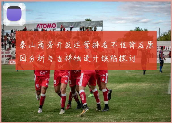 泰山商务开发运营排名不佳背后原因分析与吉祥物设计缺陷探讨